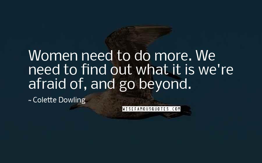 Colette Dowling Quotes: Women need to do more. We need to find out what it is we're afraid of, and go beyond.