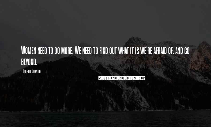 Colette Dowling Quotes: Women need to do more. We need to find out what it is we're afraid of, and go beyond.