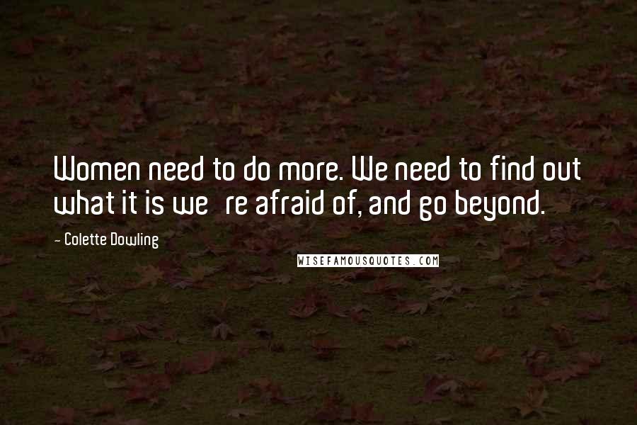 Colette Dowling Quotes: Women need to do more. We need to find out what it is we're afraid of, and go beyond.