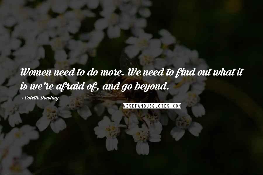 Colette Dowling Quotes: Women need to do more. We need to find out what it is we're afraid of, and go beyond.