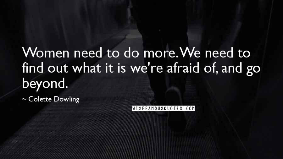 Colette Dowling Quotes: Women need to do more. We need to find out what it is we're afraid of, and go beyond.