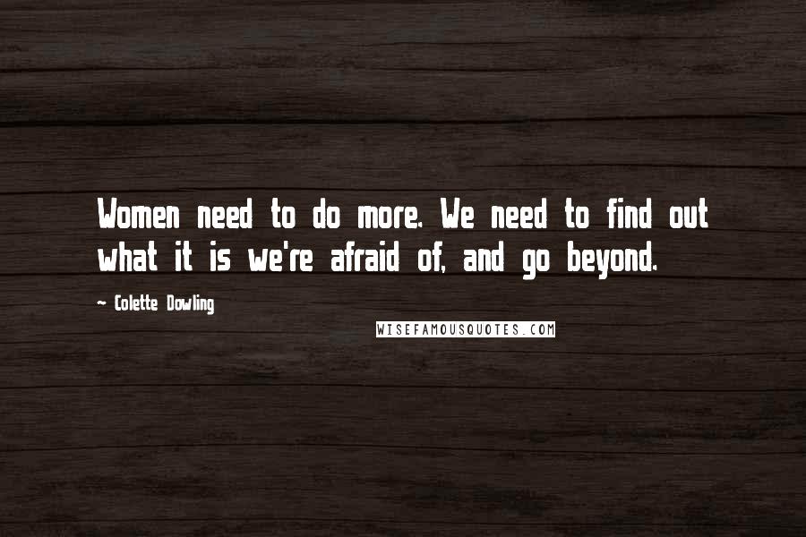Colette Dowling Quotes: Women need to do more. We need to find out what it is we're afraid of, and go beyond.