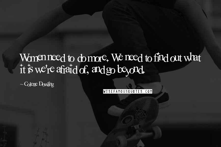 Colette Dowling Quotes: Women need to do more. We need to find out what it is we're afraid of, and go beyond.