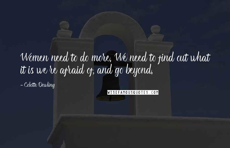 Colette Dowling Quotes: Women need to do more. We need to find out what it is we're afraid of, and go beyond.