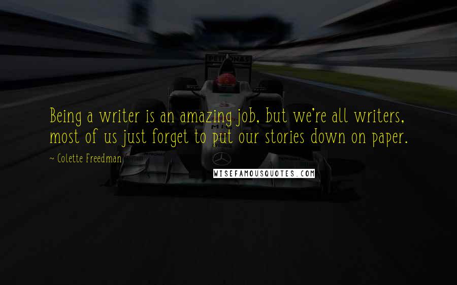 Colette Freedman Quotes: Being a writer is an amazing job, but we're all writers, most of us just forget to put our stories down on paper.