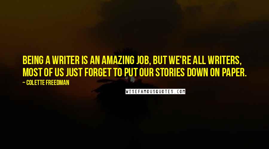 Colette Freedman Quotes: Being a writer is an amazing job, but we're all writers, most of us just forget to put our stories down on paper.