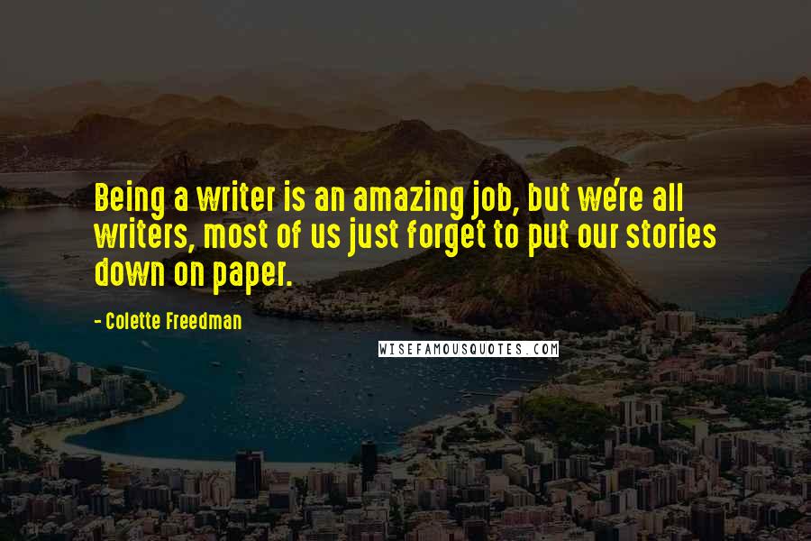 Colette Freedman Quotes: Being a writer is an amazing job, but we're all writers, most of us just forget to put our stories down on paper.