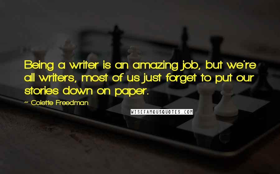 Colette Freedman Quotes: Being a writer is an amazing job, but we're all writers, most of us just forget to put our stories down on paper.