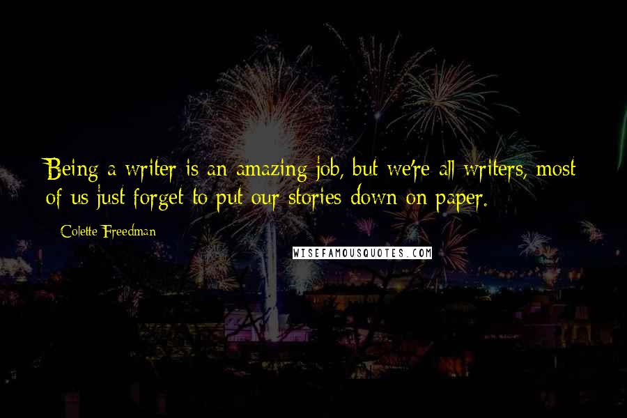 Colette Freedman Quotes: Being a writer is an amazing job, but we're all writers, most of us just forget to put our stories down on paper.