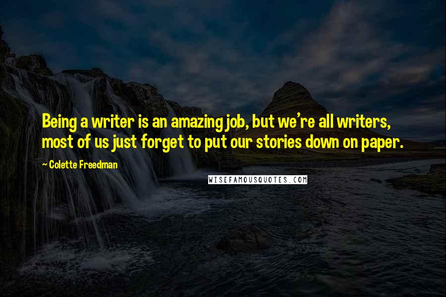 Colette Freedman Quotes: Being a writer is an amazing job, but we're all writers, most of us just forget to put our stories down on paper.