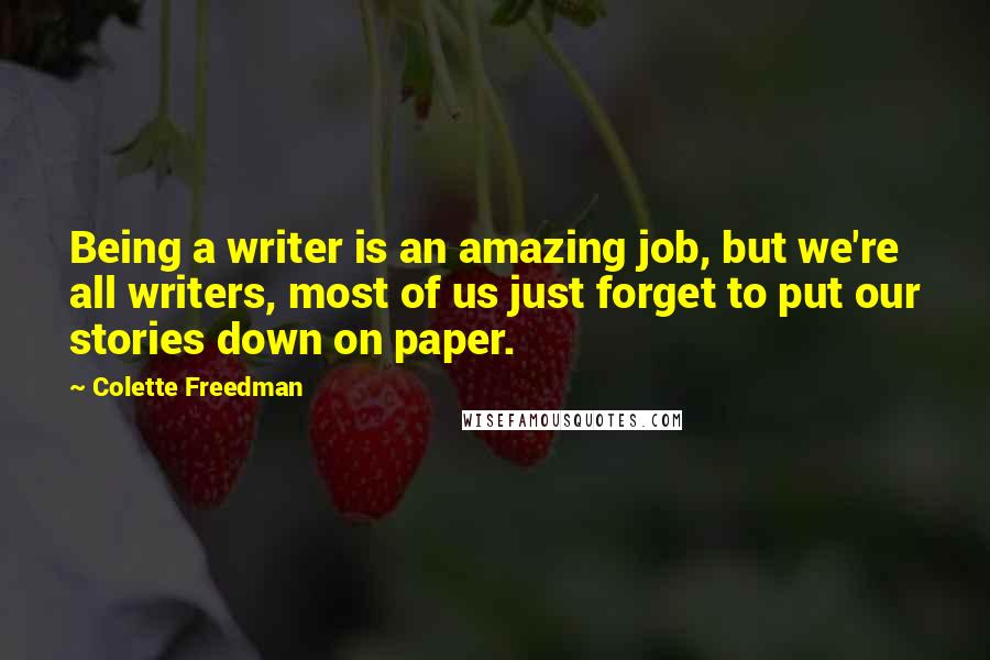 Colette Freedman Quotes: Being a writer is an amazing job, but we're all writers, most of us just forget to put our stories down on paper.