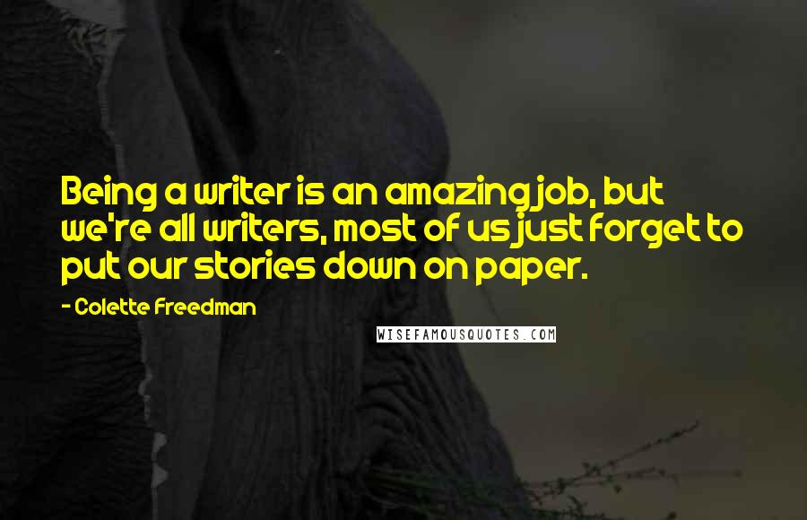 Colette Freedman Quotes: Being a writer is an amazing job, but we're all writers, most of us just forget to put our stories down on paper.