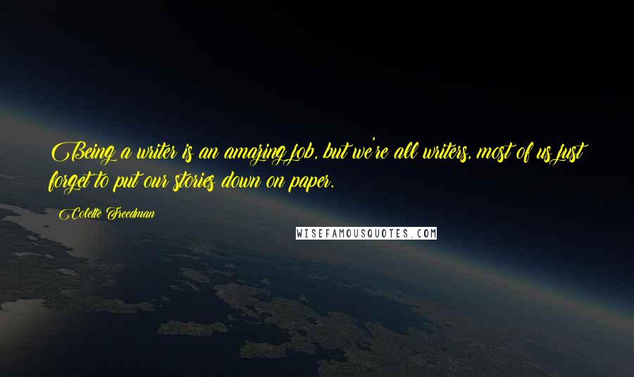 Colette Freedman Quotes: Being a writer is an amazing job, but we're all writers, most of us just forget to put our stories down on paper.