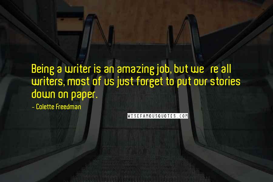 Colette Freedman Quotes: Being a writer is an amazing job, but we're all writers, most of us just forget to put our stories down on paper.