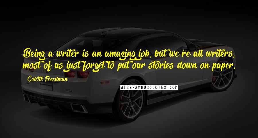 Colette Freedman Quotes: Being a writer is an amazing job, but we're all writers, most of us just forget to put our stories down on paper.