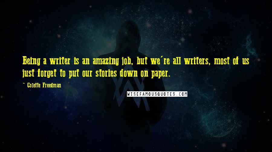 Colette Freedman Quotes: Being a writer is an amazing job, but we're all writers, most of us just forget to put our stories down on paper.