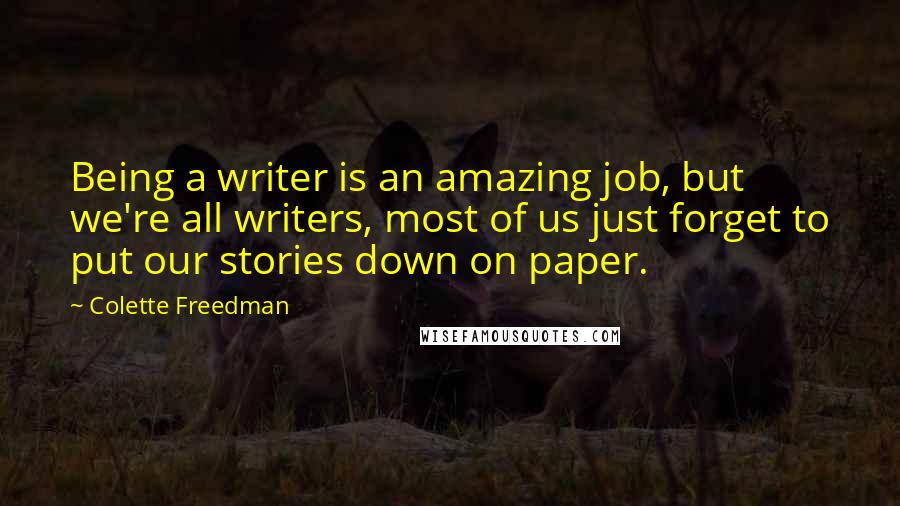 Colette Freedman Quotes: Being a writer is an amazing job, but we're all writers, most of us just forget to put our stories down on paper.