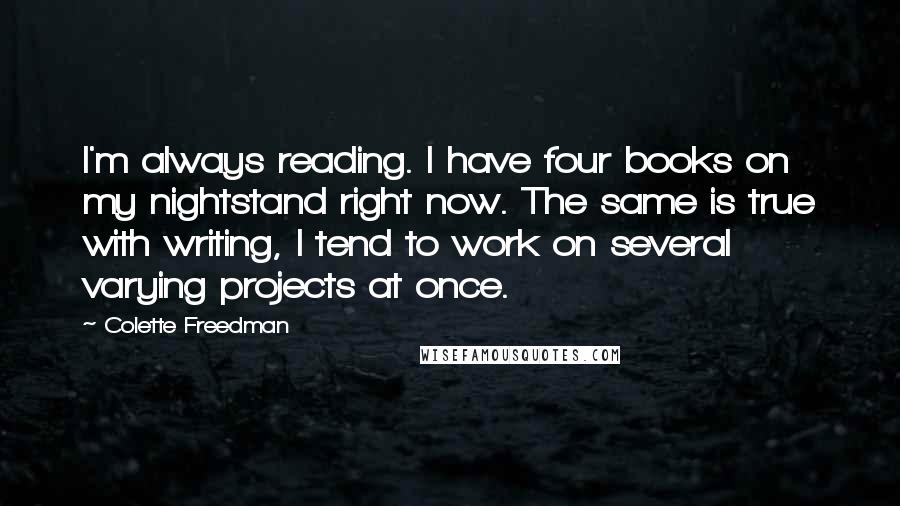 Colette Freedman Quotes: I'm always reading. I have four books on my nightstand right now. The same is true with writing, I tend to work on several varying projects at once.