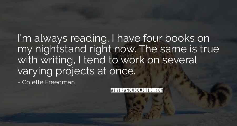 Colette Freedman Quotes: I'm always reading. I have four books on my nightstand right now. The same is true with writing, I tend to work on several varying projects at once.
