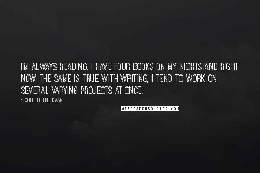 Colette Freedman Quotes: I'm always reading. I have four books on my nightstand right now. The same is true with writing, I tend to work on several varying projects at once.