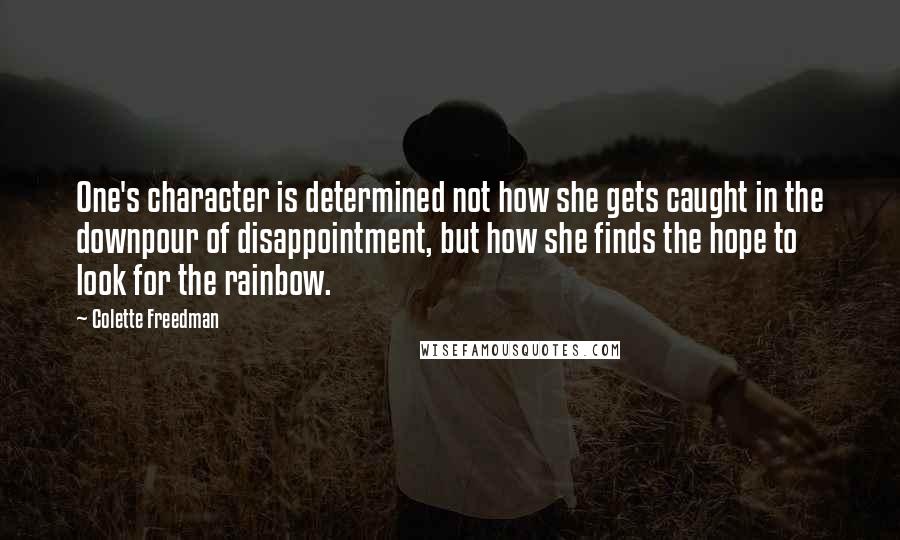 Colette Freedman Quotes: One's character is determined not how she gets caught in the downpour of disappointment, but how she finds the hope to look for the rainbow.