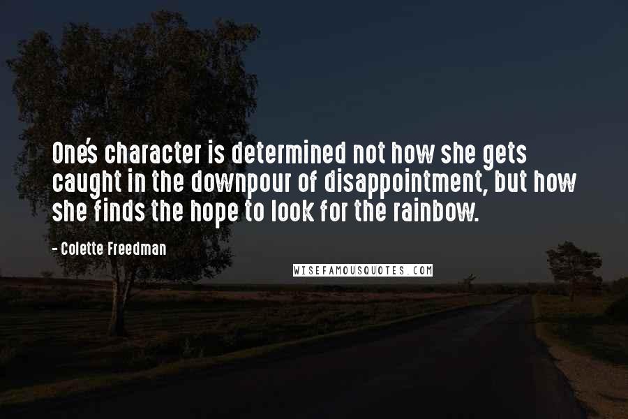 Colette Freedman Quotes: One's character is determined not how she gets caught in the downpour of disappointment, but how she finds the hope to look for the rainbow.