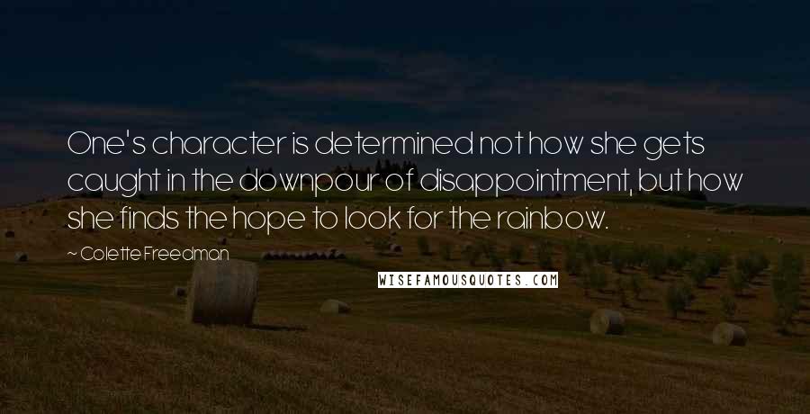 Colette Freedman Quotes: One's character is determined not how she gets caught in the downpour of disappointment, but how she finds the hope to look for the rainbow.
