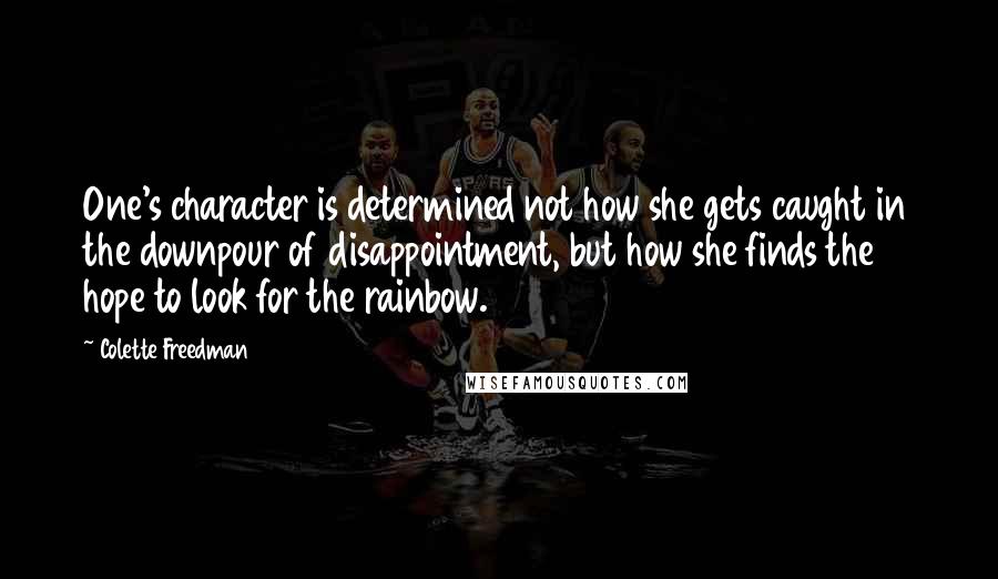 Colette Freedman Quotes: One's character is determined not how she gets caught in the downpour of disappointment, but how she finds the hope to look for the rainbow.