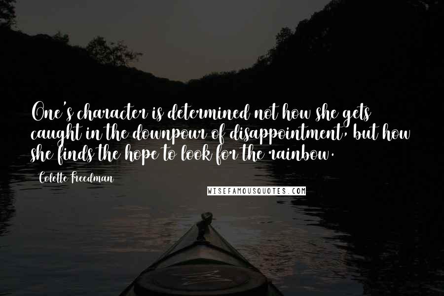 Colette Freedman Quotes: One's character is determined not how she gets caught in the downpour of disappointment, but how she finds the hope to look for the rainbow.