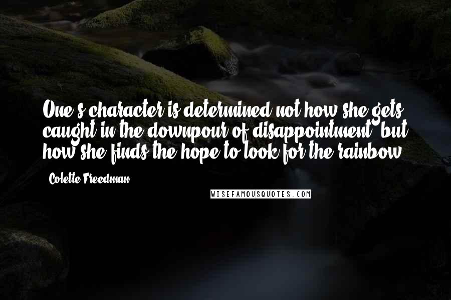 Colette Freedman Quotes: One's character is determined not how she gets caught in the downpour of disappointment, but how she finds the hope to look for the rainbow.