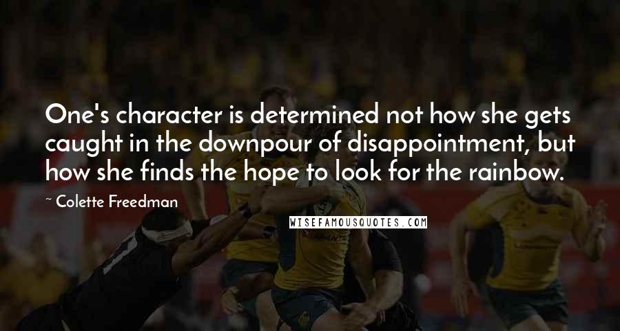 Colette Freedman Quotes: One's character is determined not how she gets caught in the downpour of disappointment, but how she finds the hope to look for the rainbow.