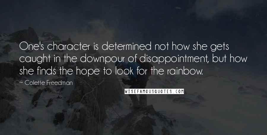 Colette Freedman Quotes: One's character is determined not how she gets caught in the downpour of disappointment, but how she finds the hope to look for the rainbow.