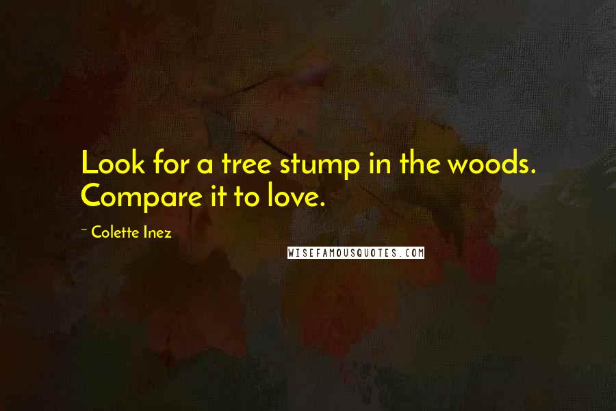 Colette Inez Quotes: Look for a tree stump in the woods. Compare it to love.