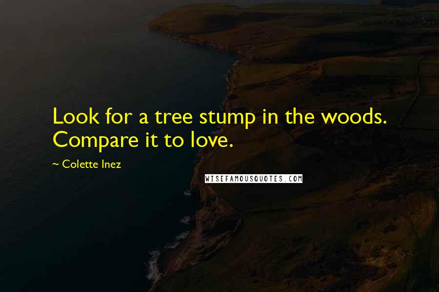 Colette Inez Quotes: Look for a tree stump in the woods. Compare it to love.