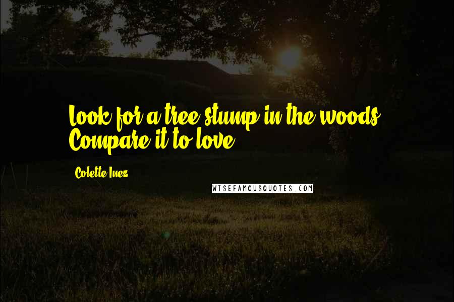 Colette Inez Quotes: Look for a tree stump in the woods. Compare it to love.
