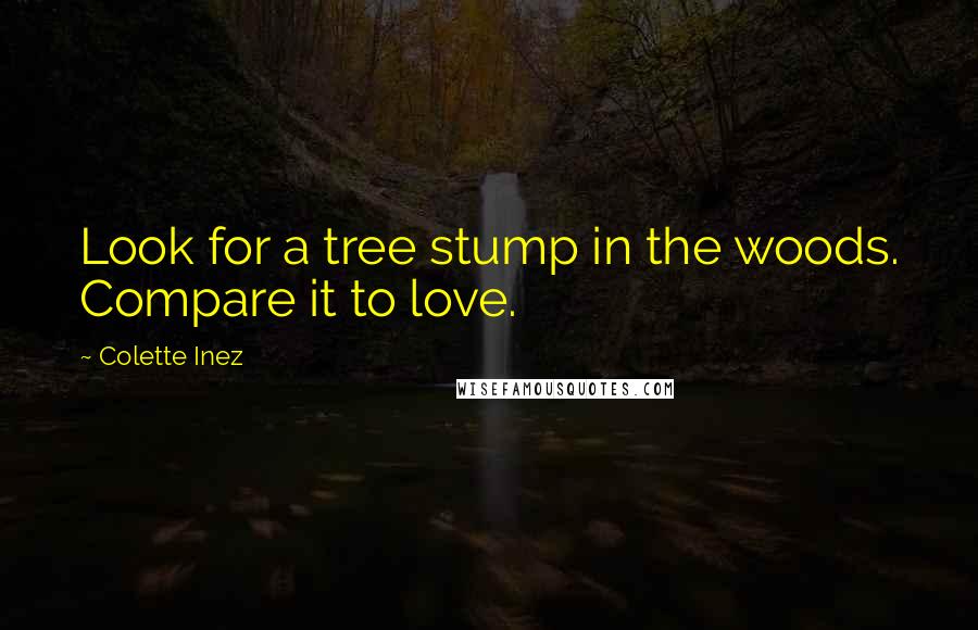 Colette Inez Quotes: Look for a tree stump in the woods. Compare it to love.