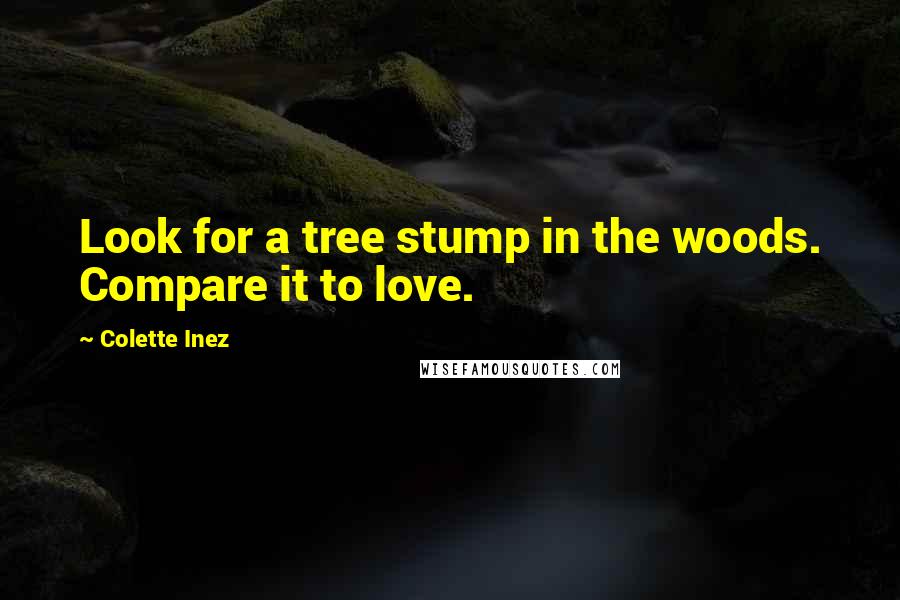 Colette Inez Quotes: Look for a tree stump in the woods. Compare it to love.