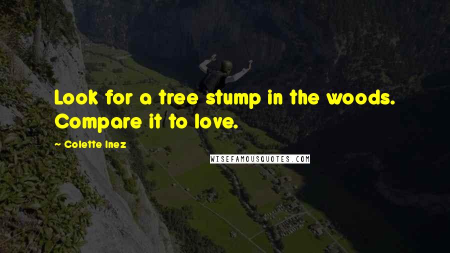 Colette Inez Quotes: Look for a tree stump in the woods. Compare it to love.