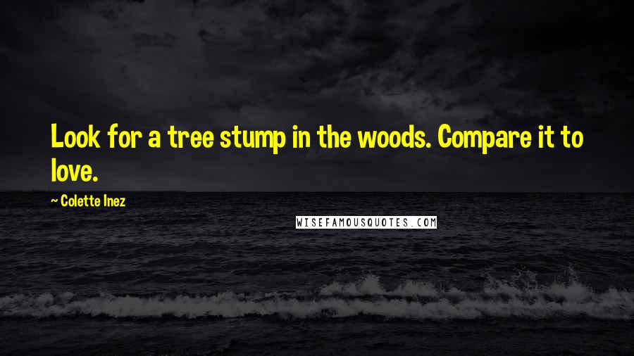 Colette Inez Quotes: Look for a tree stump in the woods. Compare it to love.