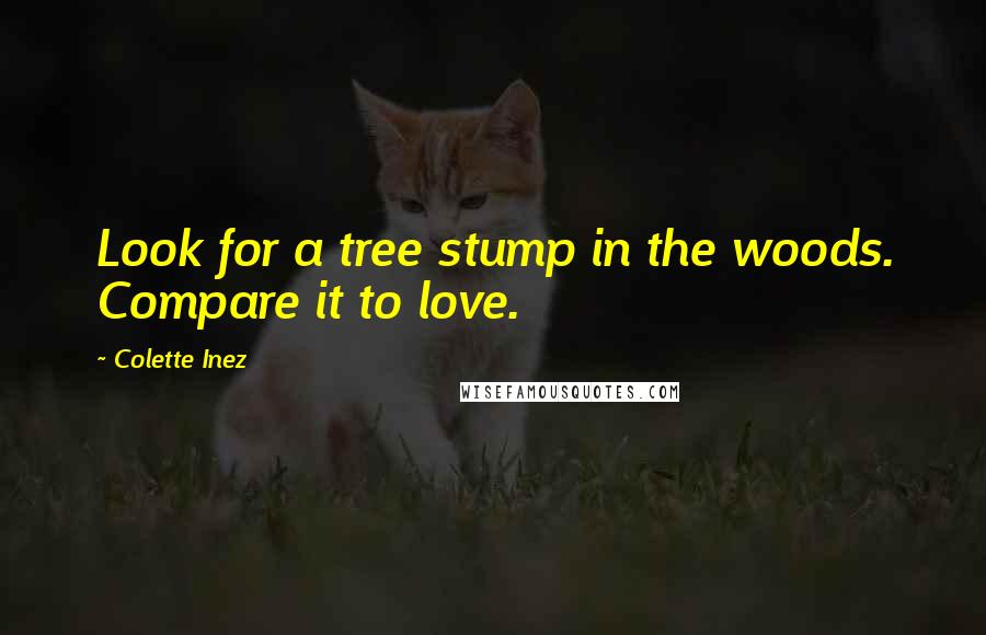 Colette Inez Quotes: Look for a tree stump in the woods. Compare it to love.