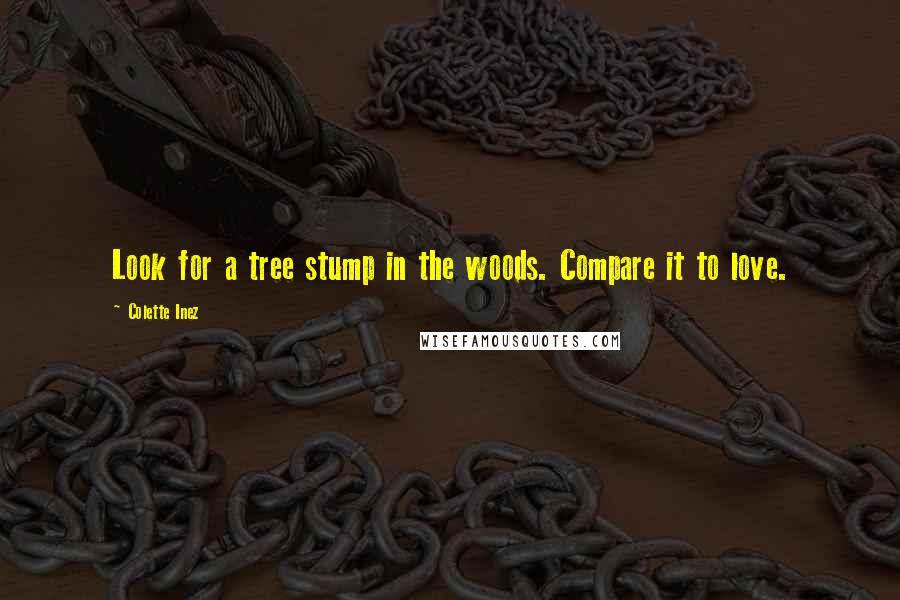 Colette Inez Quotes: Look for a tree stump in the woods. Compare it to love.