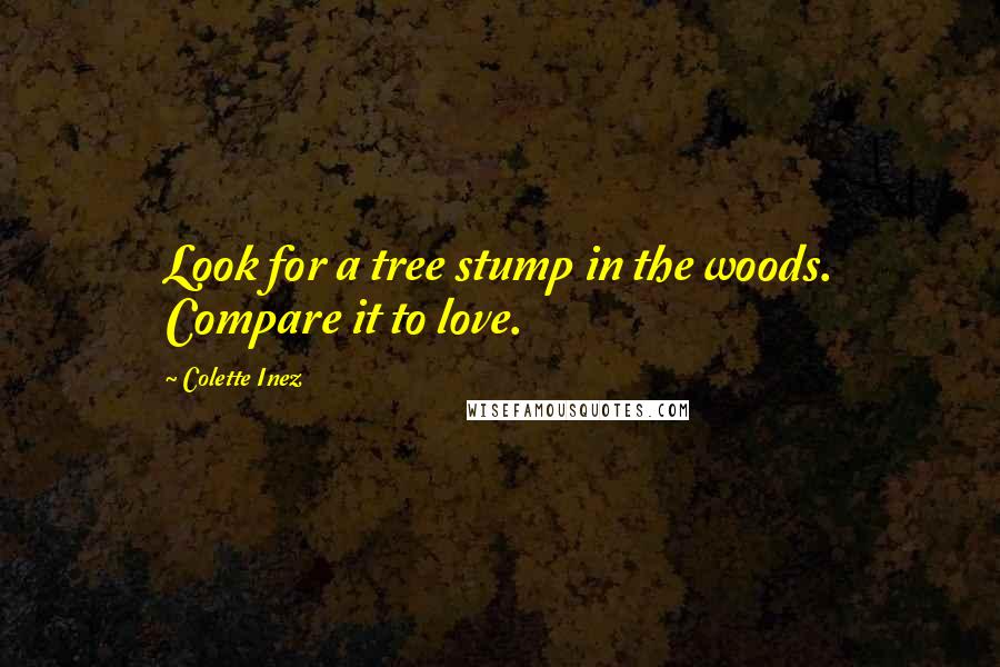 Colette Inez Quotes: Look for a tree stump in the woods. Compare it to love.