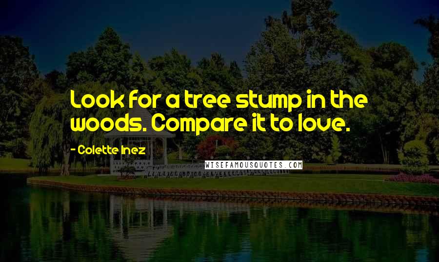 Colette Inez Quotes: Look for a tree stump in the woods. Compare it to love.