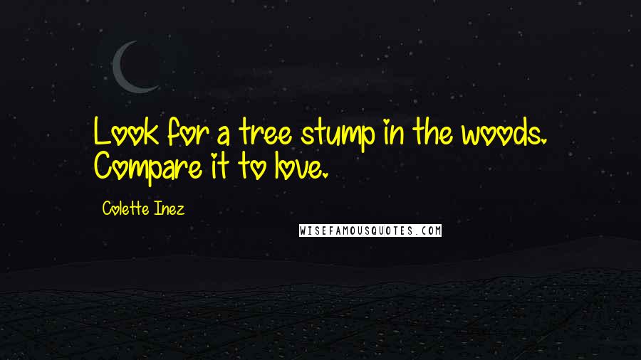 Colette Inez Quotes: Look for a tree stump in the woods. Compare it to love.