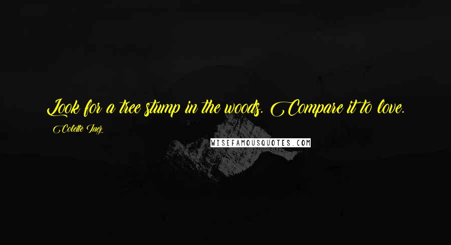 Colette Inez Quotes: Look for a tree stump in the woods. Compare it to love.