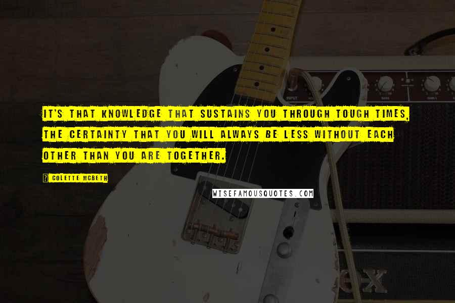 Colette McBeth Quotes: It's that knowledge that sustains you through tough times, the certainty that you will always be less without each other than you are together.