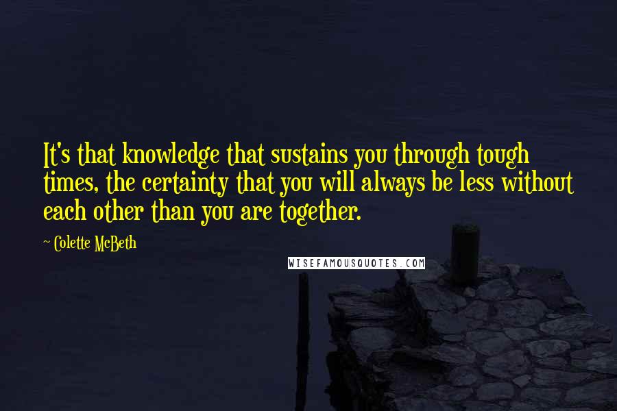 Colette McBeth Quotes: It's that knowledge that sustains you through tough times, the certainty that you will always be less without each other than you are together.