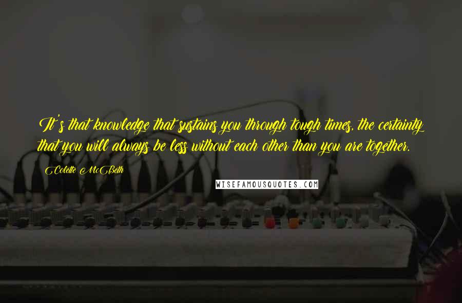 Colette McBeth Quotes: It's that knowledge that sustains you through tough times, the certainty that you will always be less without each other than you are together.