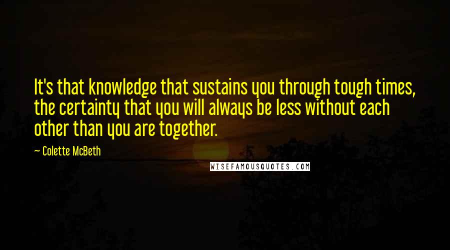 Colette McBeth Quotes: It's that knowledge that sustains you through tough times, the certainty that you will always be less without each other than you are together.