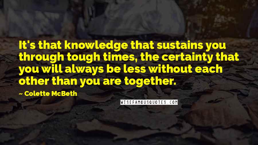 Colette McBeth Quotes: It's that knowledge that sustains you through tough times, the certainty that you will always be less without each other than you are together.